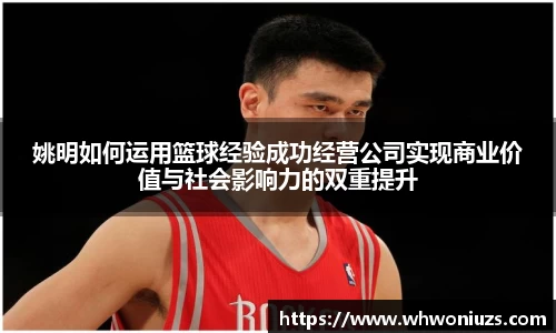 姚明如何运用篮球经验成功经营公司实现商业价值与社会影响力的双重提升