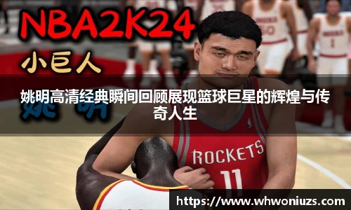 姚明高清经典瞬间回顾展现篮球巨星的辉煌与传奇人生